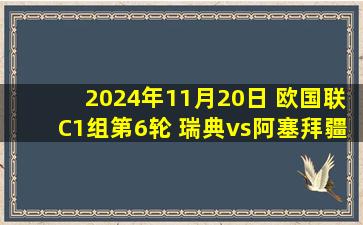 2024年11月20日 欧国联C1组第6轮 瑞典vs阿塞拜疆 全场录像